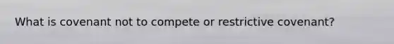 What is covenant not to compete or restrictive covenant?