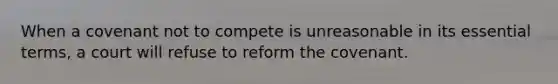 When a covenant not to compete is unreasonable in its essential terms, a court will refuse to reform the covenant.