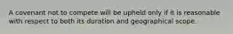 A covenant not to compete will be upheld only if it is reasonable with respect to both its duration and geographical scope.
