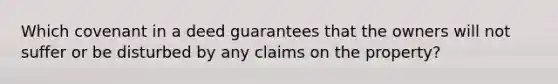 Which covenant in a deed guarantees that the owners will not suffer or be disturbed by any claims on the property?