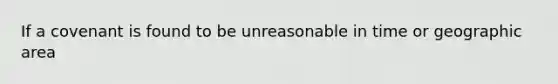 If a covenant is found to be unreasonable in time or geographic area