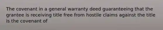 The covenant in a general warranty deed guaranteeing that the grantee is receiving title free from hostile claims against the title is the covenant of