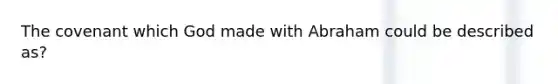 The covenant which God made with Abraham could be described as?