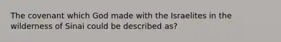 The covenant which God made with the Israelites in the wilderness of Sinai could be described as?