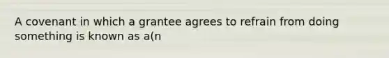 A covenant in which a grantee agrees to refrain from doing something is known as a(n