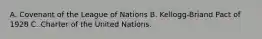 A. Covenant of the League of Nations B. Kellogg-Briand Pact of 1928 C. Charter of the United Nations.