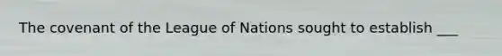 The covenant of the League of Nations sought to establish ___