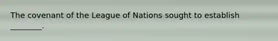 The covenant of the League of Nations sought to establish ________.