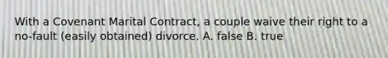 With a Covenant Marital Contract, a couple waive their right to a no-fault (easily obtained) divorce. A. false B. true