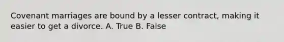 Covenant marriages are bound by a lesser contract, making it easier to get a divorce. A. True B. False