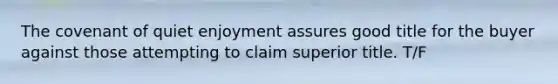 The covenant of quiet enjoyment assures good title for the buyer against those attempting to claim superior title. T/F