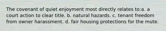 The covenant of quiet enjoyment most directly relates to:a. a court action to clear title. b. natural hazards. c. tenant freedom from owner harassment. d. fair housing protections for the mute.