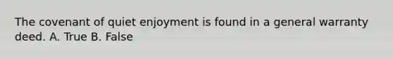 The covenant of quiet enjoyment is found in a general warranty deed. A. True B. False