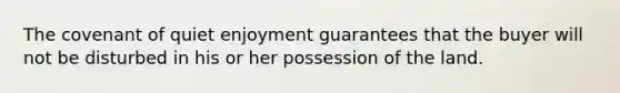 The covenant of quiet enjoyment guarantees that the buyer will not be disturbed in his or her possession of the land.