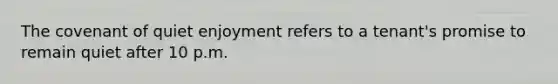 The covenant of quiet enjoyment refers to a tenant's promise to remain quiet after 10 p.m.