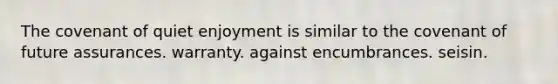 The covenant of quiet enjoyment is similar to the covenant of future assurances. warranty. against encumbrances. seisin.