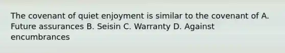 The covenant of quiet enjoyment is similar to the covenant of A. Future assurances B. Seisin C. Warranty D. Against encumbrances