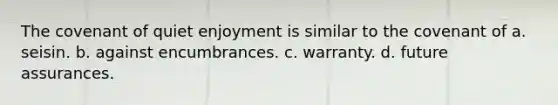 The covenant of quiet enjoyment is similar to the covenant of a. seisin. b. against encumbrances. c. warranty. d. future assurances.