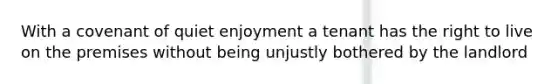 With a covenant of quiet enjoyment a tenant has the right to live on the premises without being unjustly bothered by the landlord