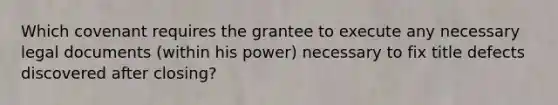 Which covenant requires the grantee to execute any necessary legal documents (within his power) necessary to fix title defects discovered after closing?