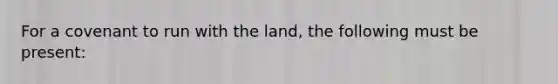 For a covenant to run with the land, the following must be present: