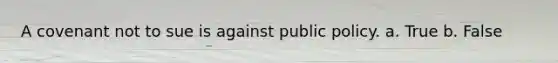 A covenant not to sue is against public policy. a. True b. False