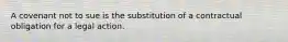 A covenant not to sue is the substitution of a contractual obligation for a legal action.