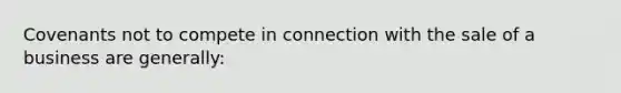 Covenants not to compete in connection with the sale of a business are generally: