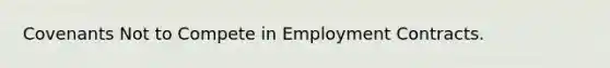 Covenants Not to Compete in Employment Contracts.