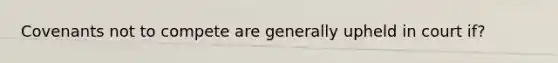 Covenants not to compete are generally upheld in court if?