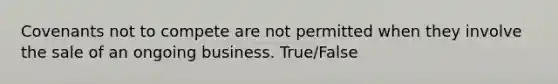 Covenants not to compete are not permitted when they involve the sale of an ongoing business. True/False