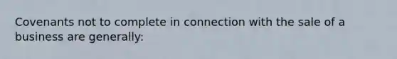 Covenants not to complete in connection with the sale of a business are generally: