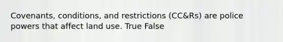 Covenants, conditions, and restrictions (CC&Rs) are police powers that affect land use. True False