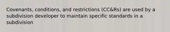 Covenants, conditions, and restrictions (CC&Rs) are used by a subdivision developer to maintain specific standards in a subdivision