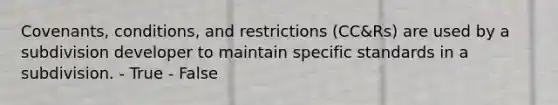 Covenants, conditions, and restrictions (CC&Rs) are used by a subdivision developer to maintain specific standards in a subdivision. - True - False