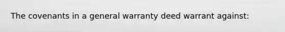 The covenants in a general warranty deed warrant against: