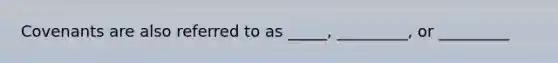 Covenants are also referred to as _____, _________, or _________