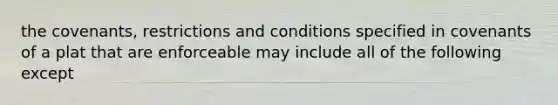 the covenants, restrictions and conditions specified in covenants of a plat that are enforceable may include all of the following except