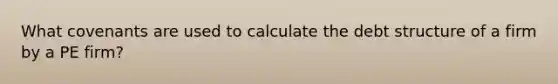 What covenants are used to calculate the debt structure of a firm by a PE firm?