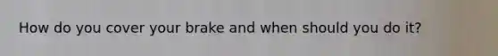 How do you cover your brake and when should you do it?