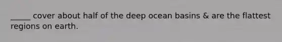 _____ cover about half of the deep ocean basins & are the flattest regions on earth.