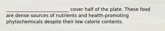 ___________________________ cover half of the plate. These food are dense sources of nutrients and health-promoting phytochemicals despite their low calorie contents.