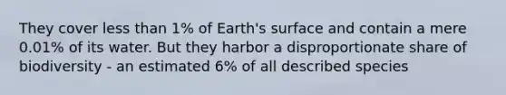 They cover less than 1% of Earth's surface and contain a mere 0.01% of its water. But they harbor a disproportionate share of biodiversity - an estimated 6% of all described species