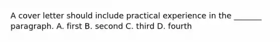 A cover letter should include practical experience in the _______ paragraph. A. first B. second C. third D. fourth