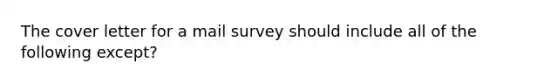 The cover letter for a mail survey should include all of the following except?