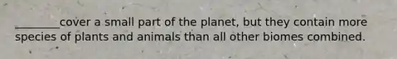 ________cover a small part of the planet, but they contain more species of plants and animals than all other biomes combined.