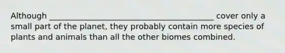 Although _________________________________________ cover only a small part of the planet, they probably contain more species of plants and animals than all the other biomes combined.