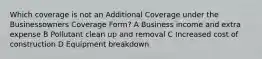 Which coverage is not an Additional Coverage under the Businessowners Coverage Form? A Business income and extra expense B Pollutant clean up and removal C Increased cost of construction D Equipment breakdown