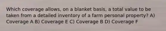 Which coverage allows, on a blanket basis, a total value to be taken from a detailed inventory of a farm personal property? A) Coverage A B) Coverage E C) Coverage B D) Coverage F