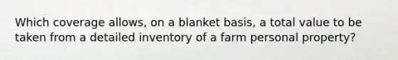 Which coverage allows, on a blanket basis, a total value to be taken from a detailed inventory of a farm personal property?